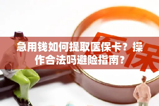 急用钱如何提取医保卡？操作合法吗避险指南？